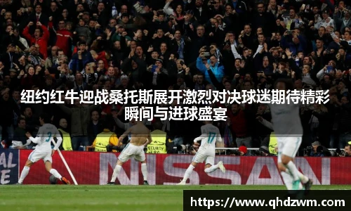 纽约红牛迎战桑托斯展开激烈对决球迷期待精彩瞬间与进球盛宴