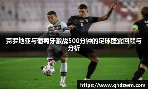克罗地亚与葡萄牙激战500分钟的足球盛宴回顾与分析