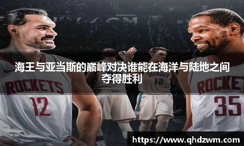海王与亚当斯的巅峰对决谁能在海洋与陆地之间夺得胜利