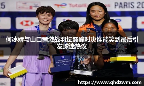 何冰娇与山口茜激战羽坛巅峰对决谁能笑到最后引发球迷热议